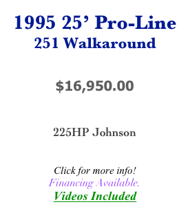 1995 25’ Pro-Line
251 Walkaround


$16,950.00


225HP Johnson


Click for more info!
Financing Available.
Videos Included