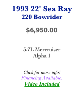 1993 22' Sea Ray
220 Bowrider

            $6,950.00


5.7L Mercruiser
Alpha 1


Click for more info!
Financing Available.
Video Included