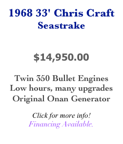 1968 33' Chris Craft
Seastrake


$14,950.00

Twin 350 Bullet Engines
Low hours, many upgrades
Original Onan Generator

Click for more info!
Financing Available.
