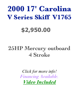 2000 17' Carolina
V Series Skiff  V1765

          $2,950.00


25HP Mercury outboard
4 Stroke 

Click for more info!
Financing Available.
Video Included