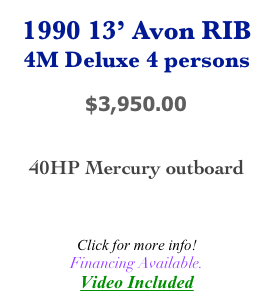1990 13’ Avon RIB
4M Deluxe 4 persons

            $3,950.00


40HP Mercury outboard
 

Click for more info!
Financing Available.
Video Included
